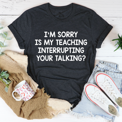 I'm Sorry Is My Teaching Interrupting Your Talking T-Shirt